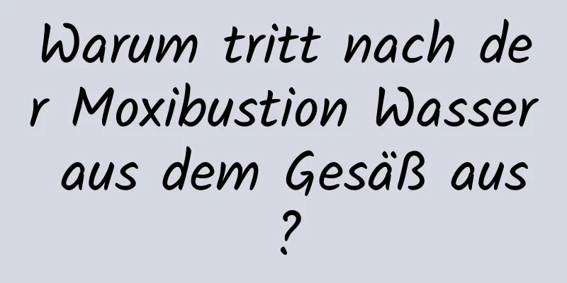 Warum tritt nach der Moxibustion Wasser aus dem Gesäß aus?