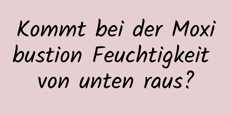Kommt bei der Moxibustion Feuchtigkeit von unten raus?