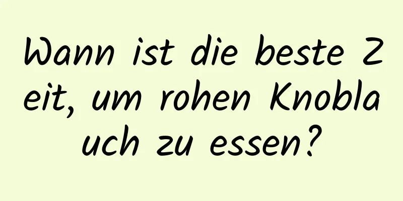 Wann ist die beste Zeit, um rohen Knoblauch zu essen?