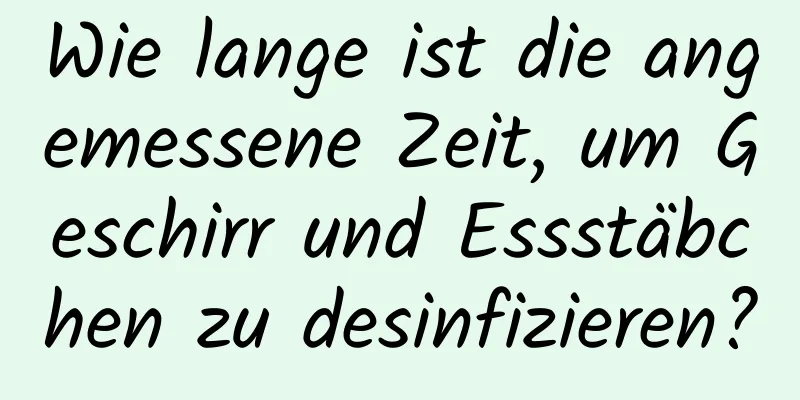 Wie lange ist die angemessene Zeit, um Geschirr und Essstäbchen zu desinfizieren?