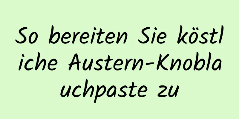 So bereiten Sie köstliche Austern-Knoblauchpaste zu