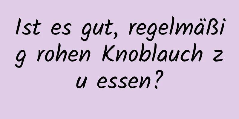 Ist es gut, regelmäßig rohen Knoblauch zu essen?