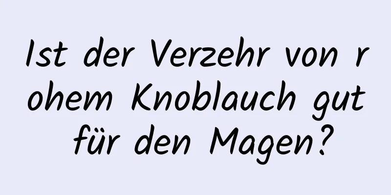 Ist der Verzehr von rohem Knoblauch gut für den Magen?