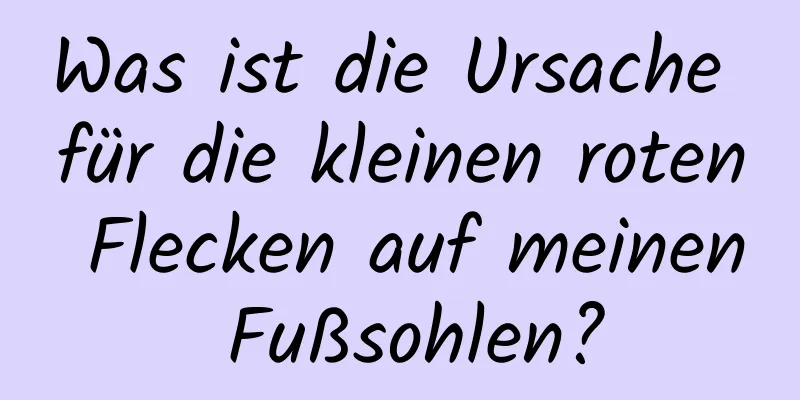 Was ist die Ursache für die kleinen roten Flecken auf meinen Fußsohlen?