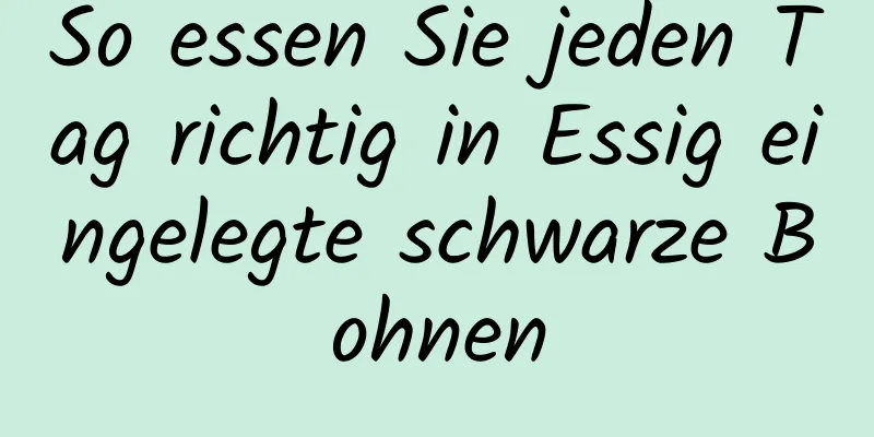 So essen Sie jeden Tag richtig in Essig eingelegte schwarze Bohnen
