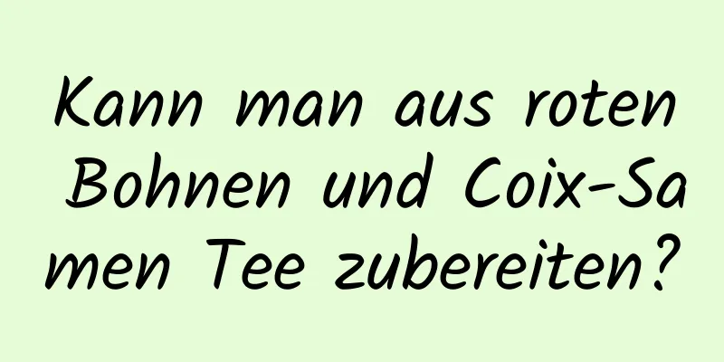 Kann man aus roten Bohnen und Coix-Samen Tee zubereiten?