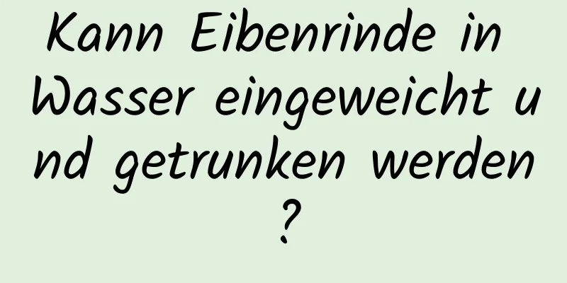 Kann Eibenrinde in Wasser eingeweicht und getrunken werden?