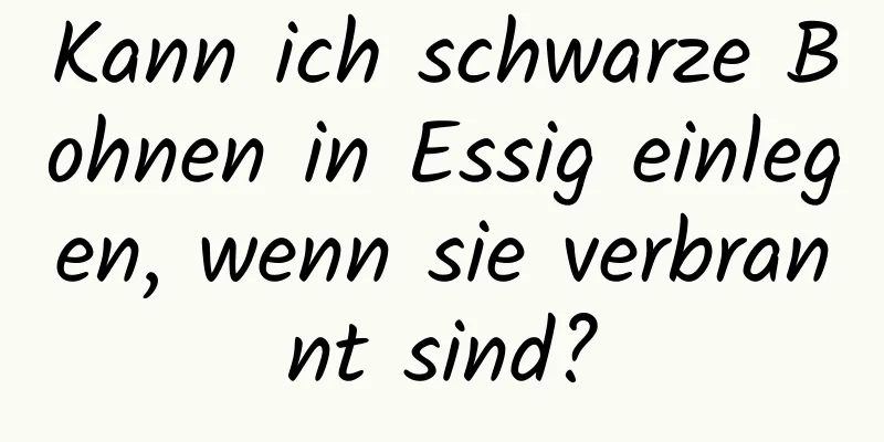 Kann ich schwarze Bohnen in Essig einlegen, wenn sie verbrannt sind?