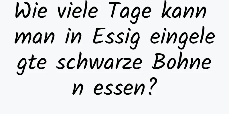 Wie viele Tage kann man in Essig eingelegte schwarze Bohnen essen?