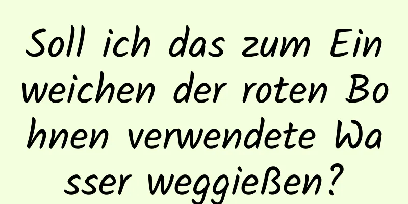 Soll ich das zum Einweichen der roten Bohnen verwendete Wasser weggießen?