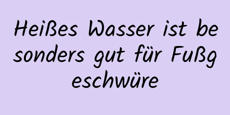 Heißes Wasser ist besonders gut für Fußgeschwüre