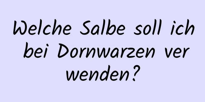 Welche Salbe soll ich bei Dornwarzen verwenden?
