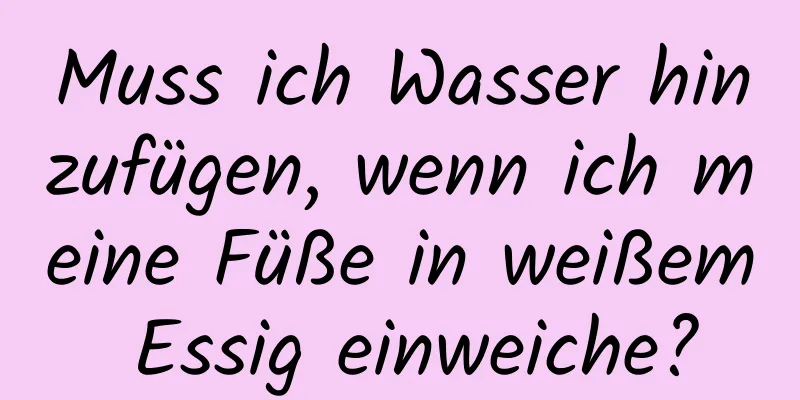 Muss ich Wasser hinzufügen, wenn ich meine Füße in weißem Essig einweiche?