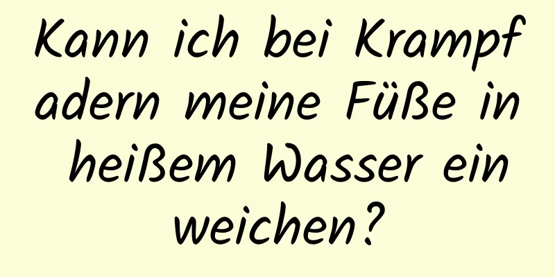 Kann ich bei Krampfadern meine Füße in heißem Wasser einweichen?