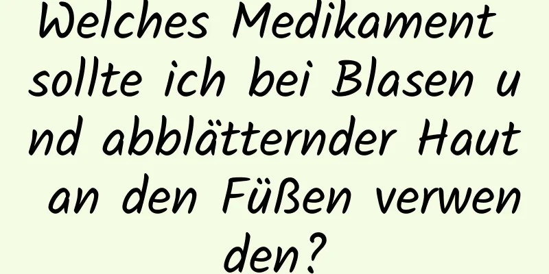 Welches Medikament sollte ich bei Blasen und abblätternder Haut an den Füßen verwenden?