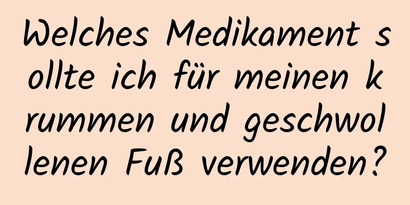 Welches Medikament sollte ich für meinen krummen und geschwollenen Fuß verwenden?