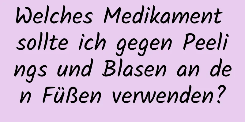 Welches Medikament sollte ich gegen Peelings und Blasen an den Füßen verwenden?