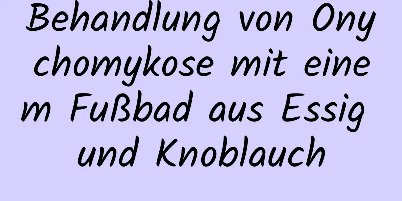 Behandlung von Onychomykose mit einem Fußbad aus Essig und Knoblauch