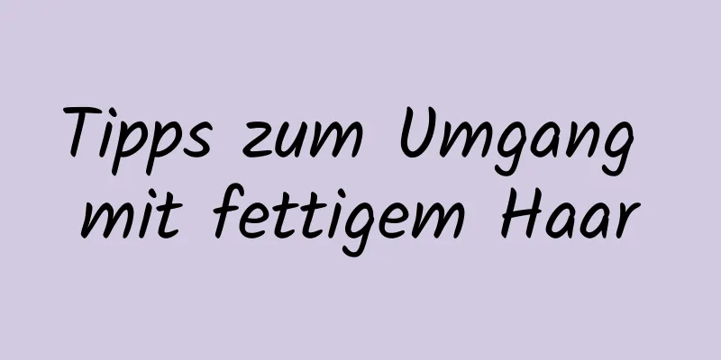 Tipps zum Umgang mit fettigem Haar
