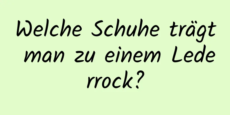 Welche Schuhe trägt man zu einem Lederrock?
