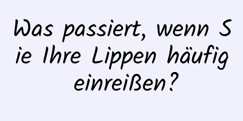 Was passiert, wenn Sie Ihre Lippen häufig einreißen?