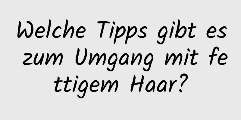 Welche Tipps gibt es zum Umgang mit fettigem Haar?