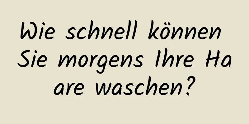 Wie schnell können Sie morgens Ihre Haare waschen?