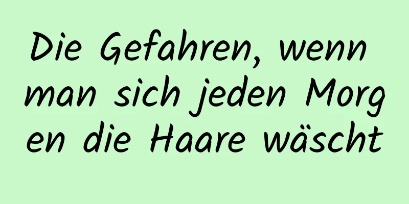 Die Gefahren, wenn man sich jeden Morgen die Haare wäscht