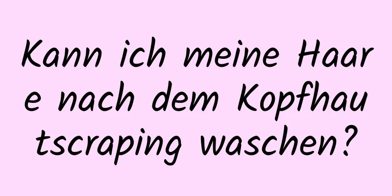 Kann ich meine Haare nach dem Kopfhautscraping waschen?