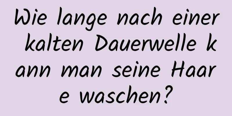 Wie lange nach einer kalten Dauerwelle kann man seine Haare waschen?
