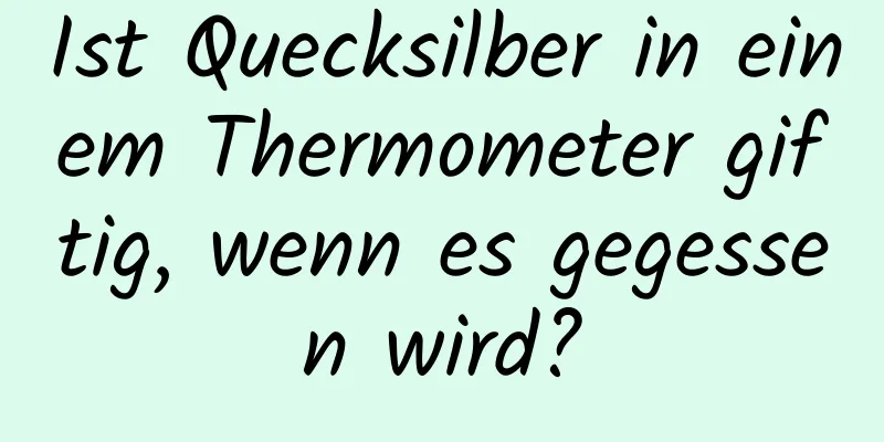 Ist Quecksilber in einem Thermometer giftig, wenn es gegessen wird?