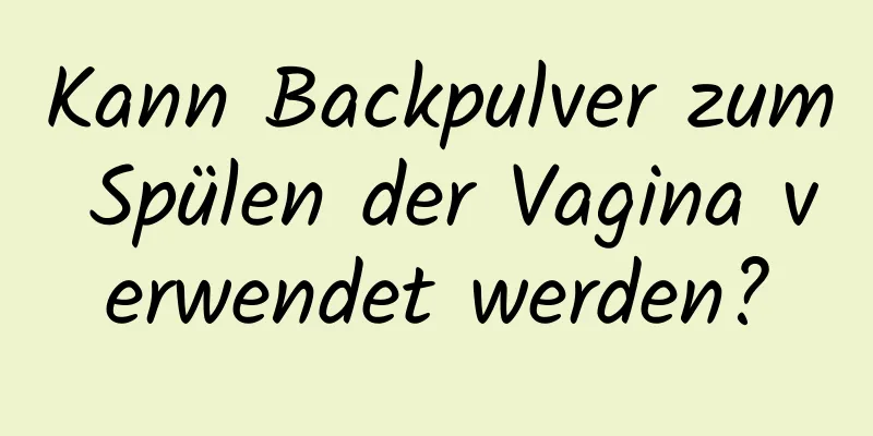 Kann Backpulver zum Spülen der Vagina verwendet werden?