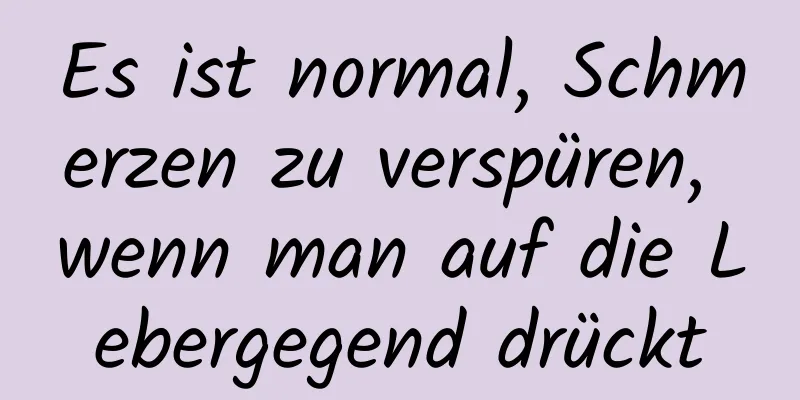 Es ist normal, Schmerzen zu verspüren, wenn man auf die Lebergegend drückt