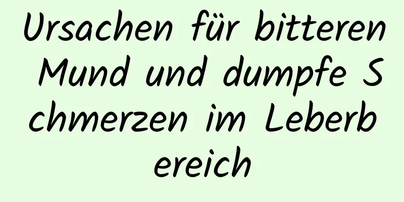 Ursachen für bitteren Mund und dumpfe Schmerzen im Leberbereich