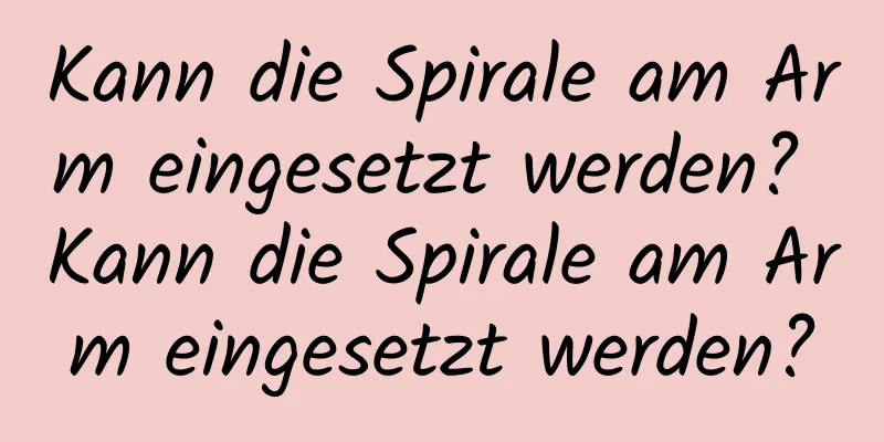 Kann die Spirale am Arm eingesetzt werden? Kann die Spirale am Arm eingesetzt werden?