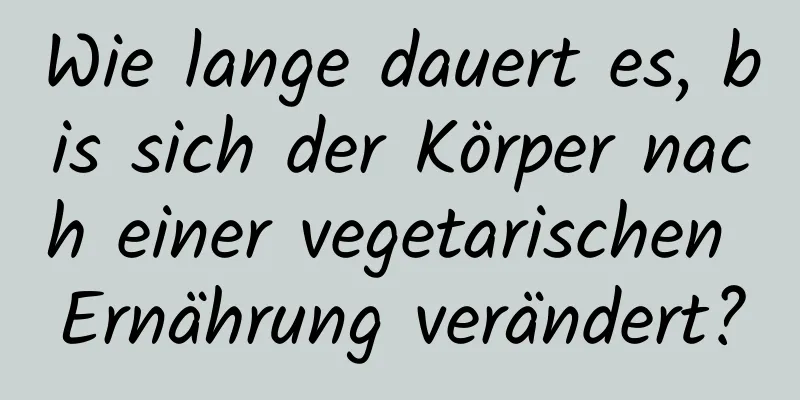 Wie lange dauert es, bis sich der Körper nach einer vegetarischen Ernährung verändert?
