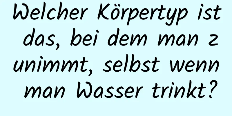 Welcher Körpertyp ist das, bei dem man zunimmt, selbst wenn man Wasser trinkt?