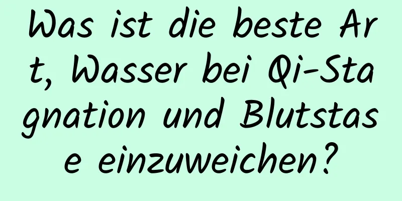 Was ist die beste Art, Wasser bei Qi-Stagnation und Blutstase einzuweichen?