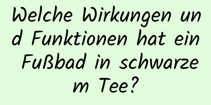 Welche Wirkungen und Funktionen hat ein Fußbad in schwarzem Tee?