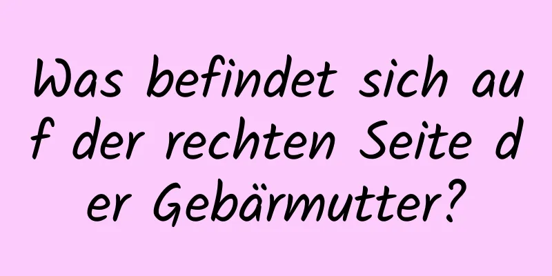 Was befindet sich auf der rechten Seite der Gebärmutter?