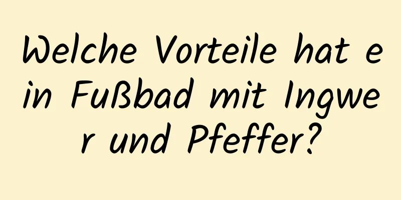 Welche Vorteile hat ein Fußbad mit Ingwer und Pfeffer?