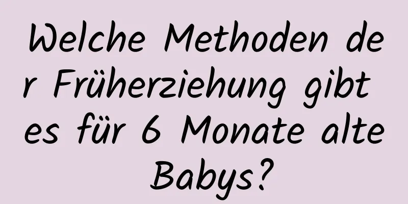 Welche Methoden der Früherziehung gibt es für 6 Monate alte Babys?