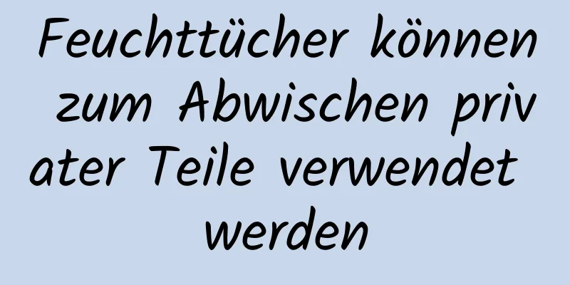 Feuchttücher können zum Abwischen privater Teile verwendet werden