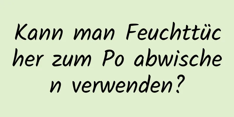 Kann man Feuchttücher zum Po abwischen verwenden?