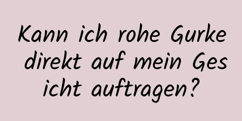Kann ich rohe Gurke direkt auf mein Gesicht auftragen?