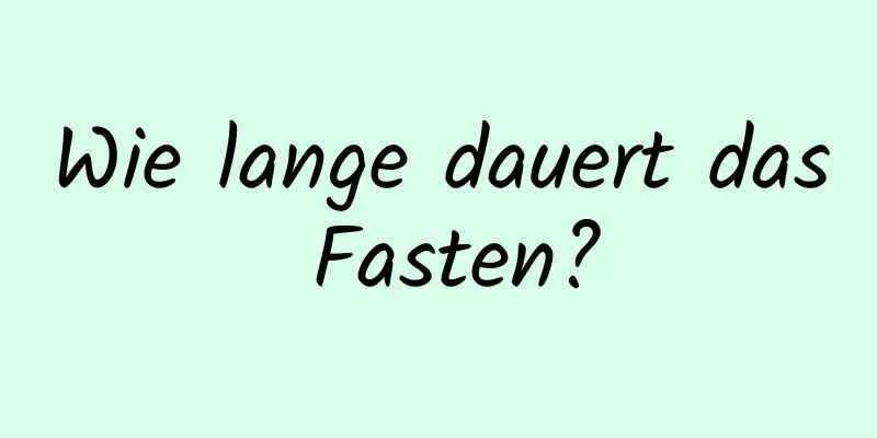 Wie lange dauert das Fasten?