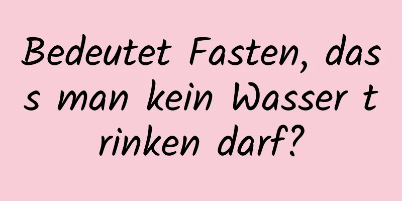 Bedeutet Fasten, dass man kein Wasser trinken darf?