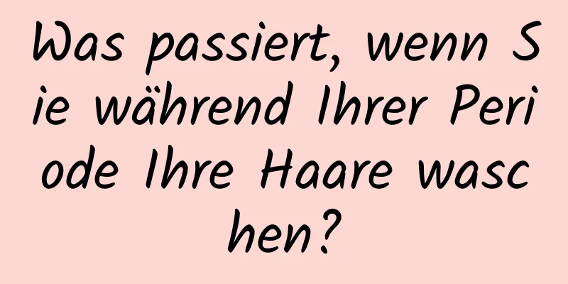 Was passiert, wenn Sie während Ihrer Periode Ihre Haare waschen?