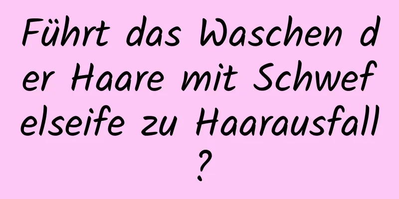 Führt das Waschen der Haare mit Schwefelseife zu Haarausfall?