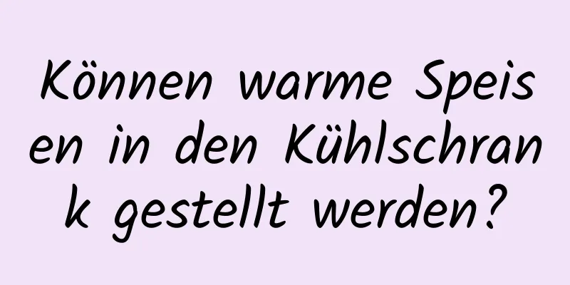 Können warme Speisen in den Kühlschrank gestellt werden?